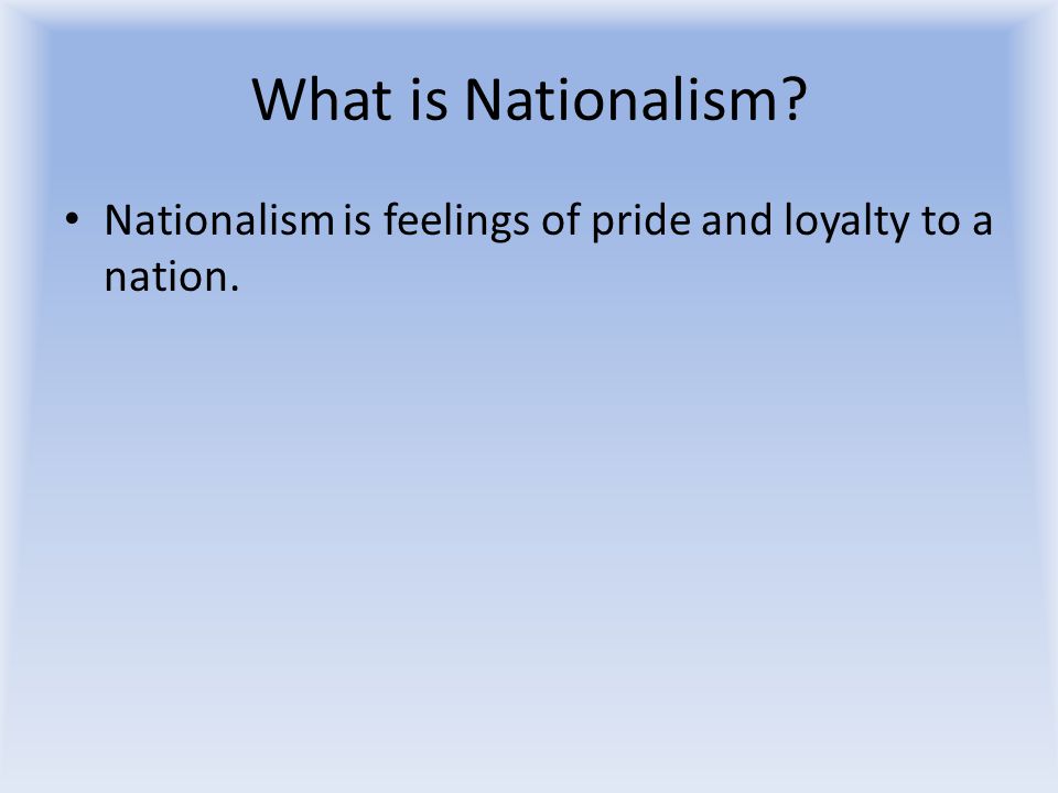 What is Nationalism Nationalism is feelings of pride and loyalty to a nation.