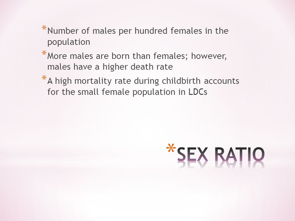 * Number of males per hundred females in the population * More males are born than females; however, males have a higher death rate * A high mortality rate during childbirth accounts for the small female population in LDCs