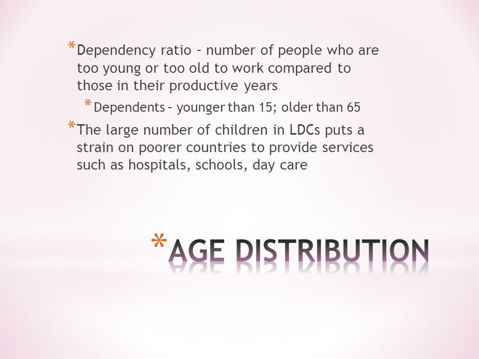 * Dependency ratio – number of people who are too young or too old to work compared to those in their productive years * Dependents – younger than 15; older than 65 * The large number of children in LDCs puts a strain on poorer countries to provide services such as hospitals, schools, day care