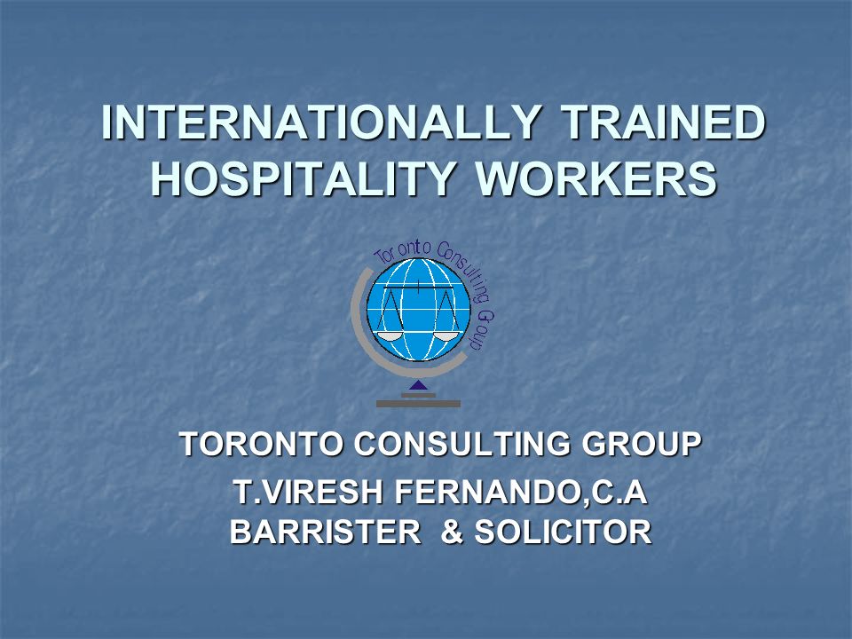 INTERNATIONALLY TRAINED HOSPITALITY WORKERS TORONTO CONSULTING GROUP T.VIRESH FERNANDO,C.A BARRISTER & SOLICITOR