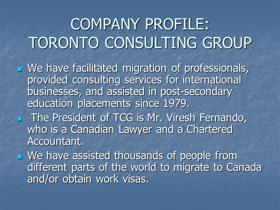COMPANY PROFILE: TORONTO CONSULTING GROUP We have facilitated migration of professionals, provided consulting services for international businesses, and assisted in post-secondary education placements since 1979.