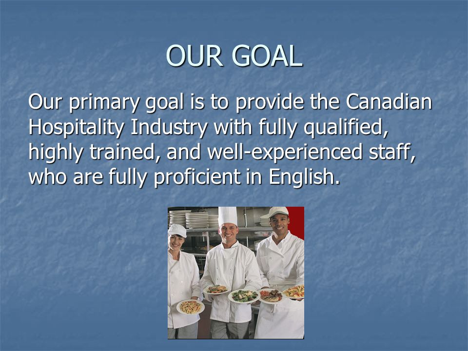 OUR GOAL Our primary goal is to provide the Canadian Hospitality Industry with fully qualified, highly trained, and well-experienced staff, who are fully proficient in English.