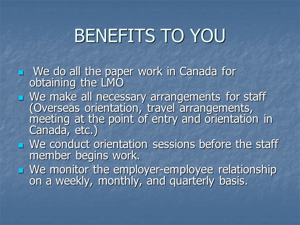 BENEFITS TO YOU We do all the paper work in Canada for obtaining the LMO We do all the paper work in Canada for obtaining the LMO We make all necessary arrangements for staff (Overseas orientation, travel arrangements, meeting at the point of entry and orientation in Canada, etc.) We make all necessary arrangements for staff (Overseas orientation, travel arrangements, meeting at the point of entry and orientation in Canada, etc.) We conduct orientation sessions before the staff member begins work.