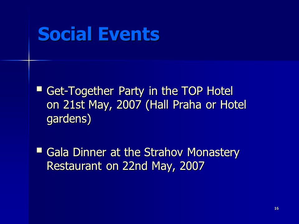 16 Social Events  Get-Together Party in the TOP Hotel on 21st May, 2007 (Hall Praha or Hotel gardens)  Gala Dinner at the Strahov Monastery Restaurant on 22nd May, 2007
