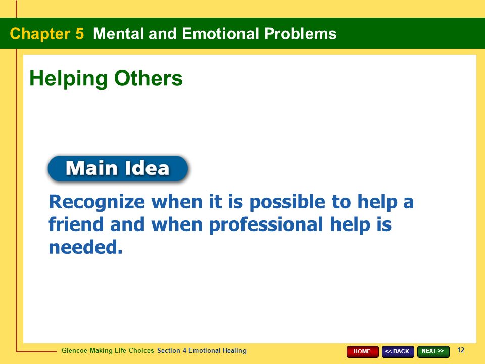 Glencoe Making Life Choices Section 4 Emotional Healing Chapter 5 Mental and Emotional Problems 12 << BACK NEXT >> HOME Recognize when it is possible to help a friend and when professional help is needed.