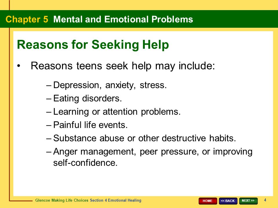 Glencoe Making Life Choices Section 4 Emotional Healing Chapter 5 Mental and Emotional Problems 4 << BACK NEXT >> HOME Reasons teens seek help may include: –Depression, anxiety, stress.