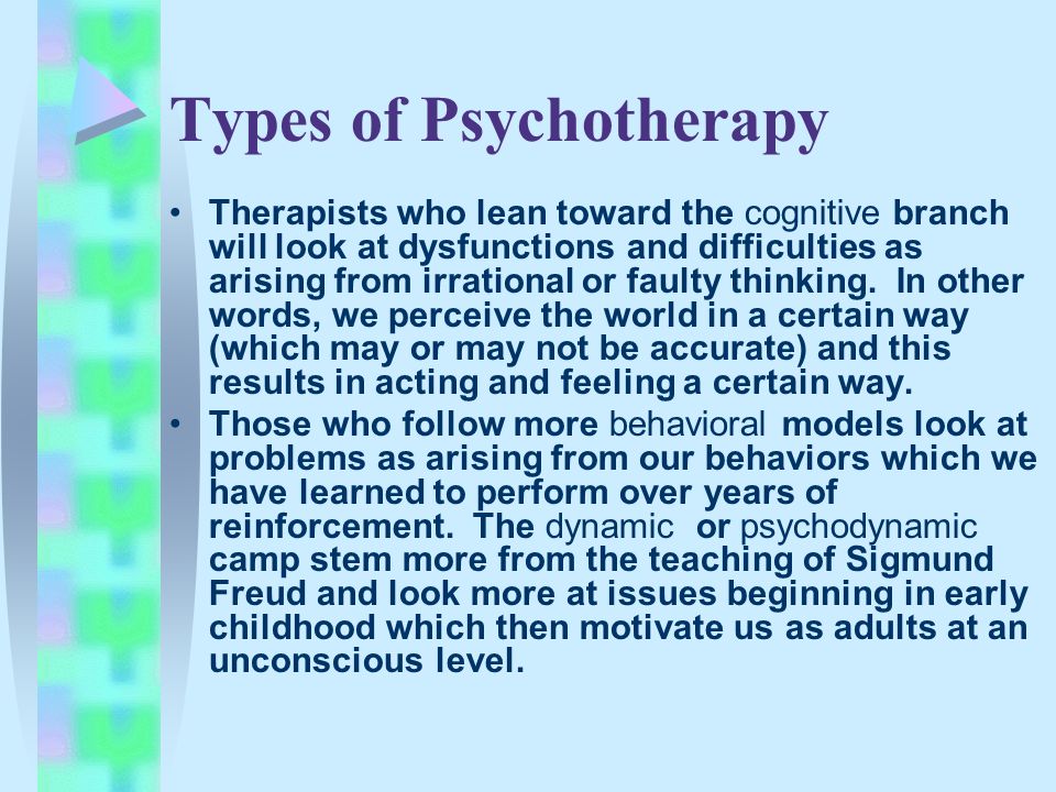 Types of Psychotherapy Therapists who lean toward the cognitive branch will look at dysfunctions and difficulties as arising from irrational or faulty thinking.