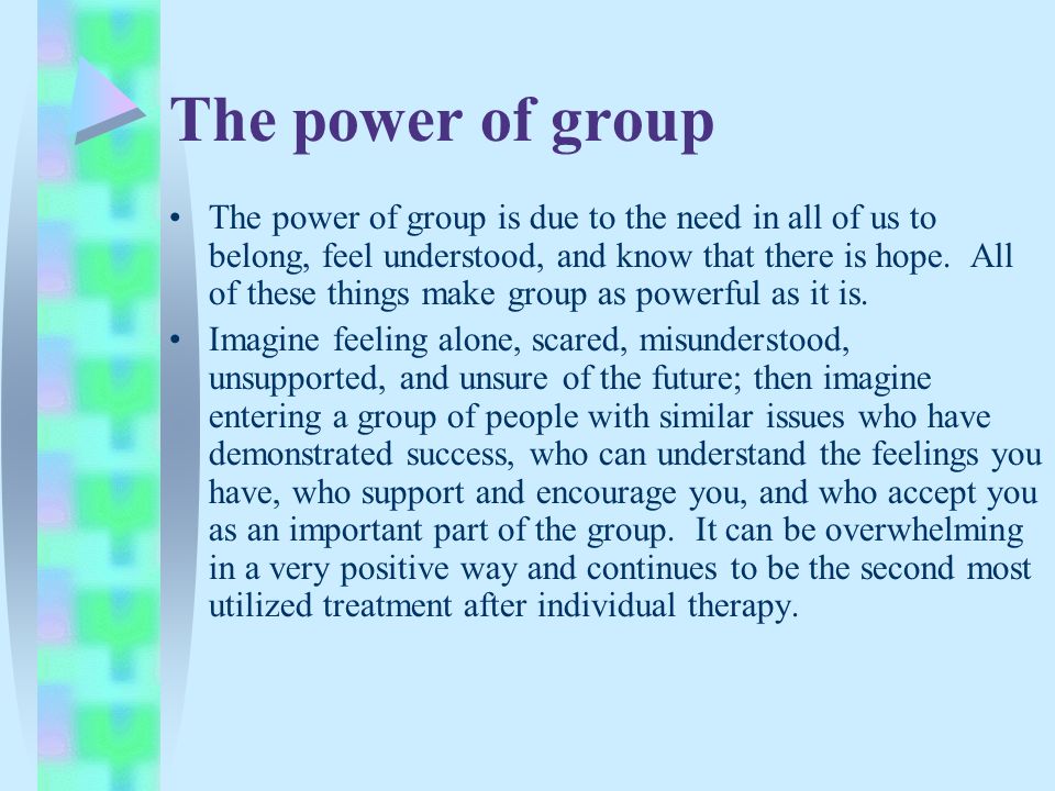 The power of group The power of group is due to the need in all of us to belong, feel understood, and know that there is hope.