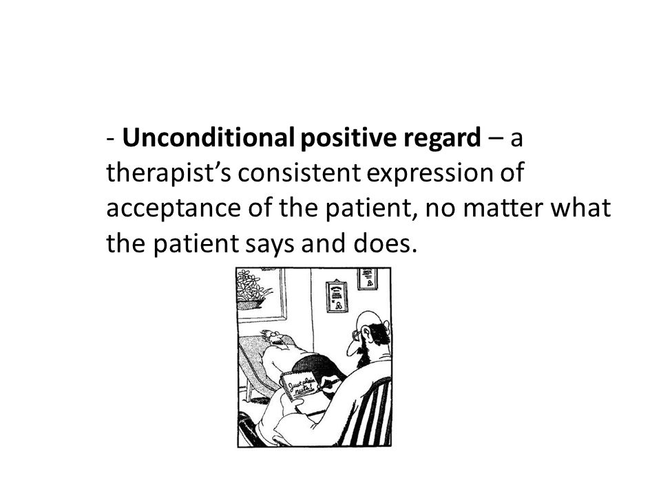 - Unconditional positive regard – a therapist’s consistent expression of acceptance of the patient, no matter what the patient says and does.