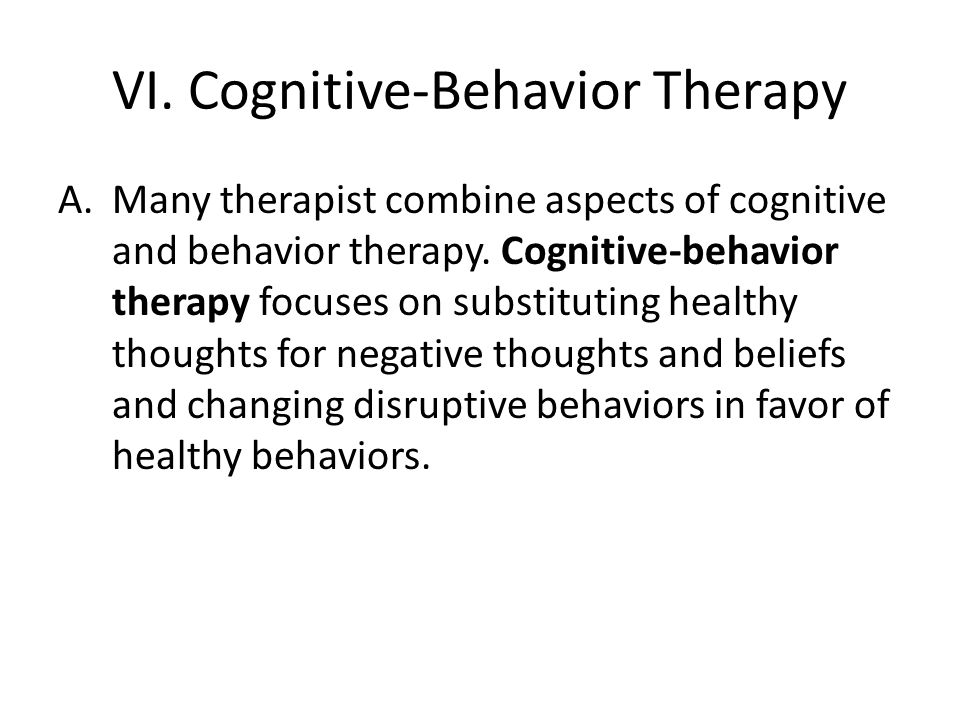 VI. Cognitive-Behavior Therapy A.Many therapist combine aspects of cognitive and behavior therapy.