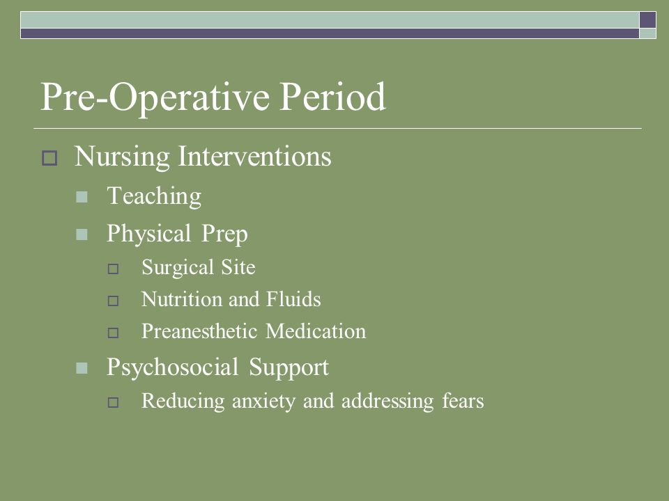 Pre-Operative Period  Nursing Interventions Teaching Physical Prep  Surgical Site  Nutrition and Fluids  Preanesthetic Medication Psychosocial Support  Reducing anxiety and addressing fears