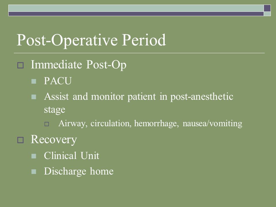 Post-Operative Period  Immediate Post-Op PACU Assist and monitor patient in post-anesthetic stage  Airway, circulation, hemorrhage, nausea/vomiting  Recovery Clinical Unit Discharge home