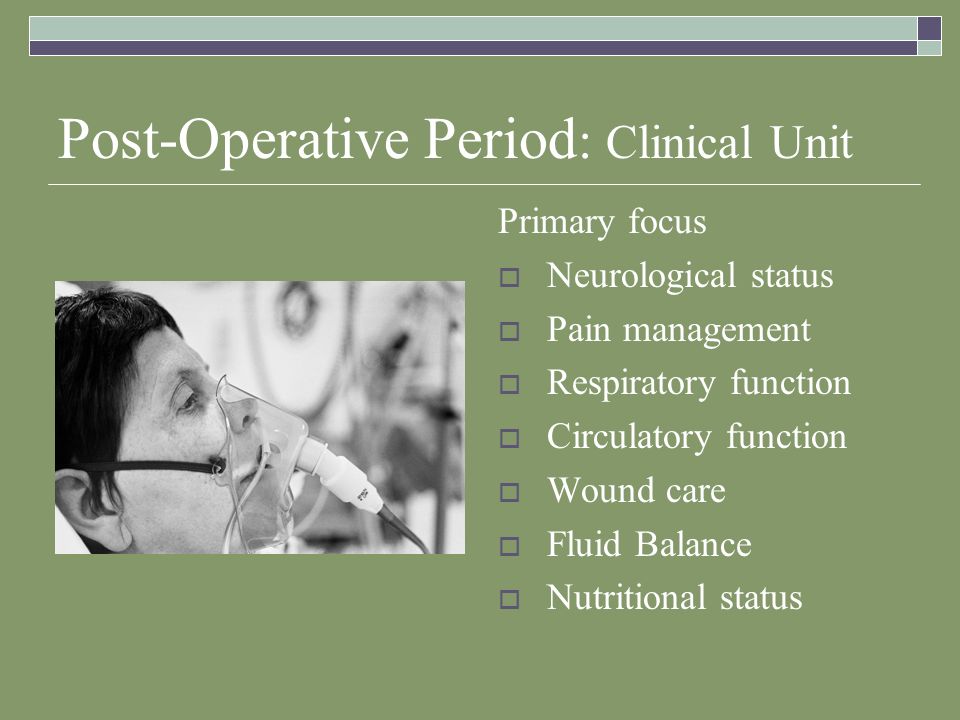 Post-Operative Period : Clinical Unit Primary focus  Neurological status  Pain management  Respiratory function  Circulatory function  Wound care  Fluid Balance  Nutritional status
