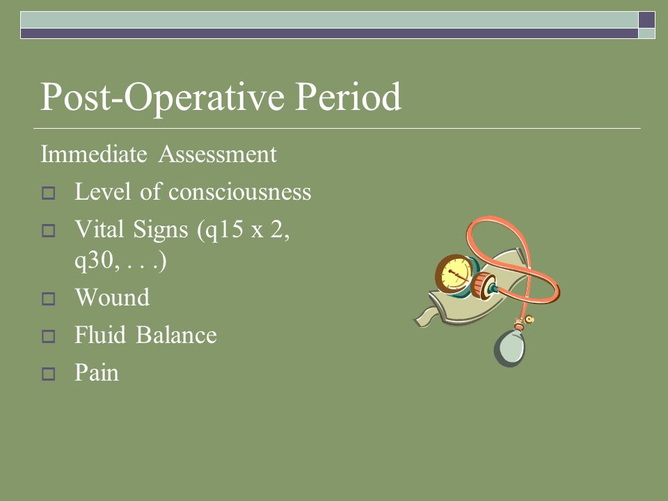 Post-Operative Period Immediate Assessment  Level of consciousness  Vital Signs (q15 x 2, q30,...)  Wound  Fluid Balance  Pain