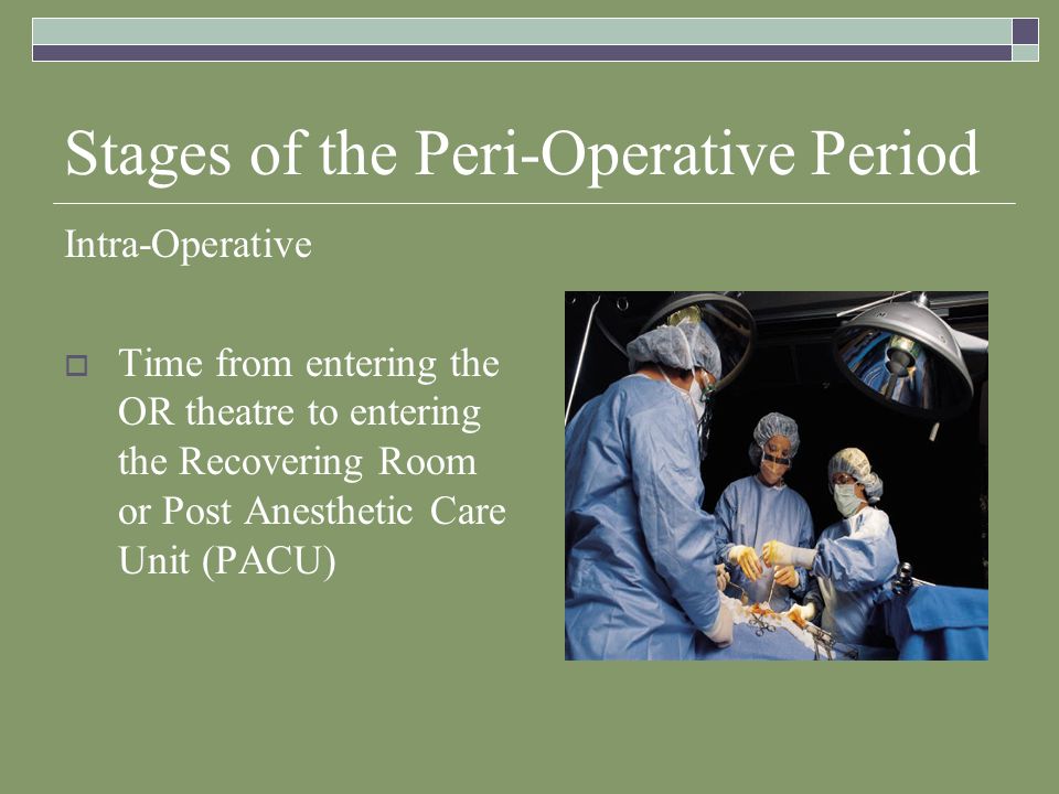 Stages of the Peri-Operative Period Intra-Operative  Time from entering the OR theatre to entering the Recovering Room or Post Anesthetic Care Unit (PACU)