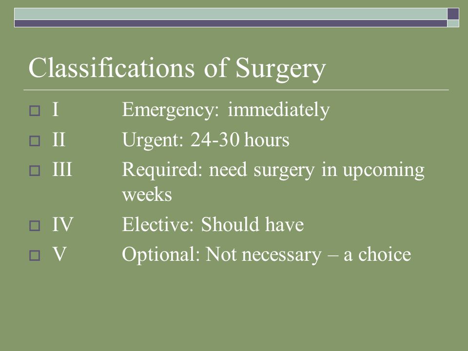 Classifications of Surgery  IEmergency: immediately  IIUrgent: hours  IIIRequired: need surgery in upcoming weeks  IVElective: Should have  VOptional: Not necessary – a choice