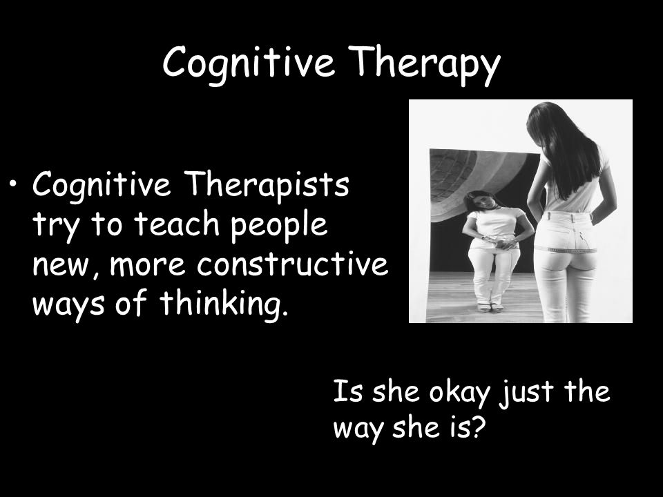 Cognitive Therapy Cognitive Therapists try to teach people new, more constructive ways of thinking.