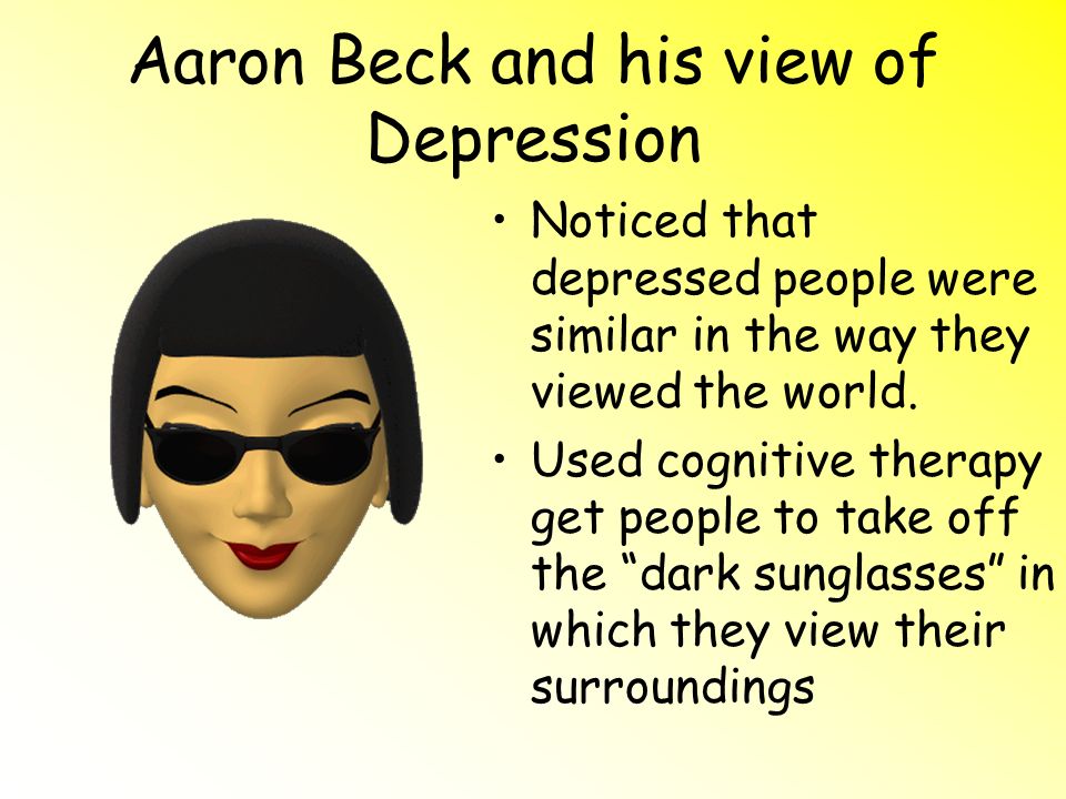 Aaron Beck and his view of Depression Noticed that depressed people were similar in the way they viewed the world.