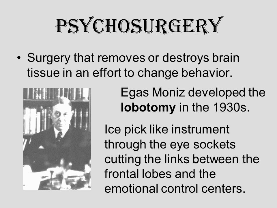 Psychosurgery Surgery that removes or destroys brain tissue in an effort to change behavior.