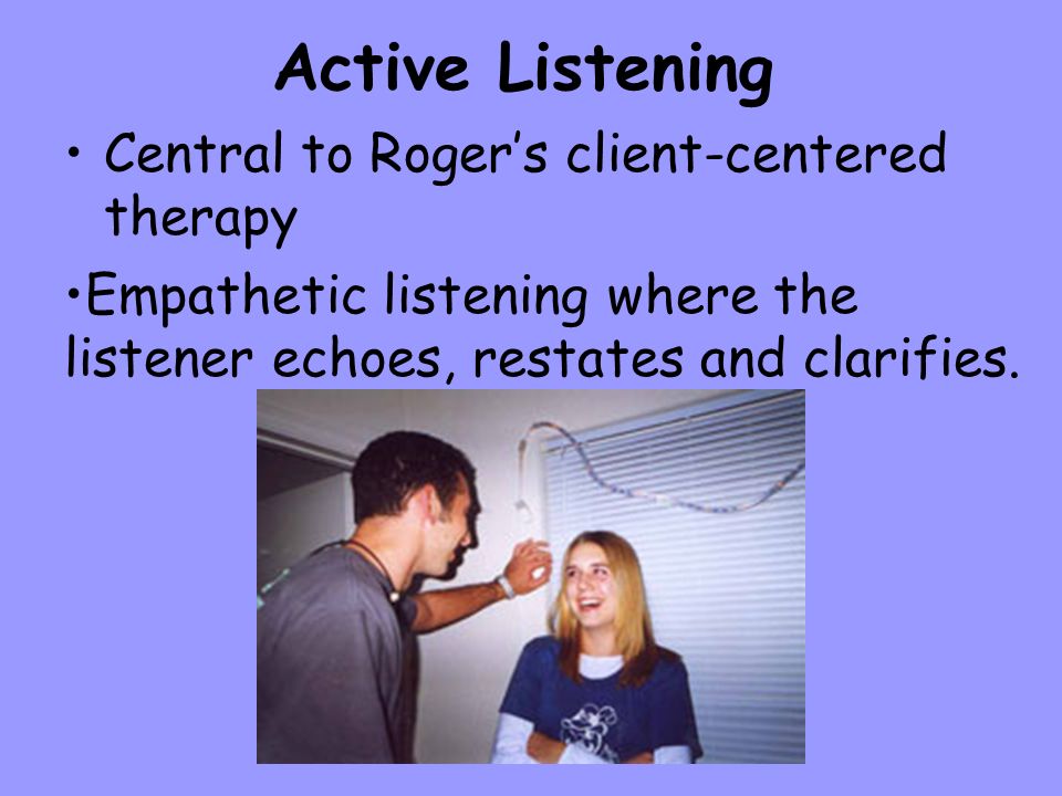 Active Listening Central to Roger’s client-centered therapy Empathetic listening where the listener echoes, restates and clarifies.