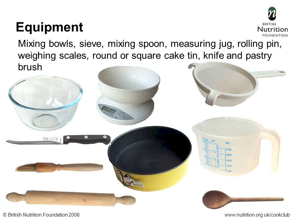 © British Nutrition Foundation 2006www.nutrition.org.uk/cookclub Equipment Mixing bowls, sieve, mixing spoon, measuring jug, rolling pin, weighing scales, round or square cake tin, knife and pastry brush