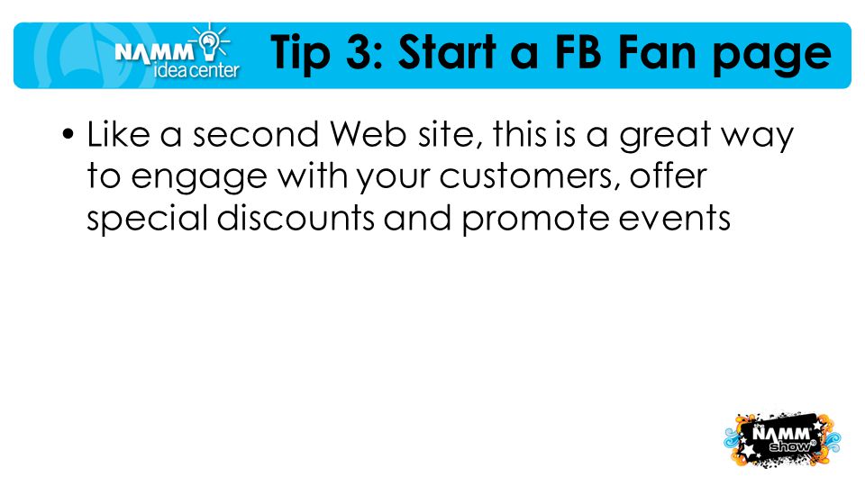 Tip 3: Start a FB Fan page Like a second Web site, this is a great way to engage with your customers, offer special discounts and promote events