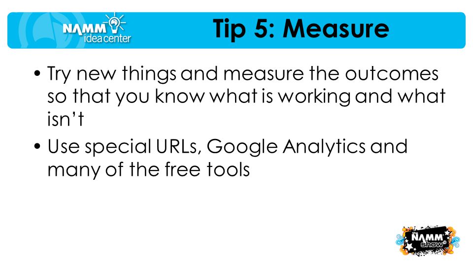 Tip 5: Measure Try new things and measure the outcomes so that you know what is working and what isn’t Use special URLs, Google Analytics and many of the free tools
