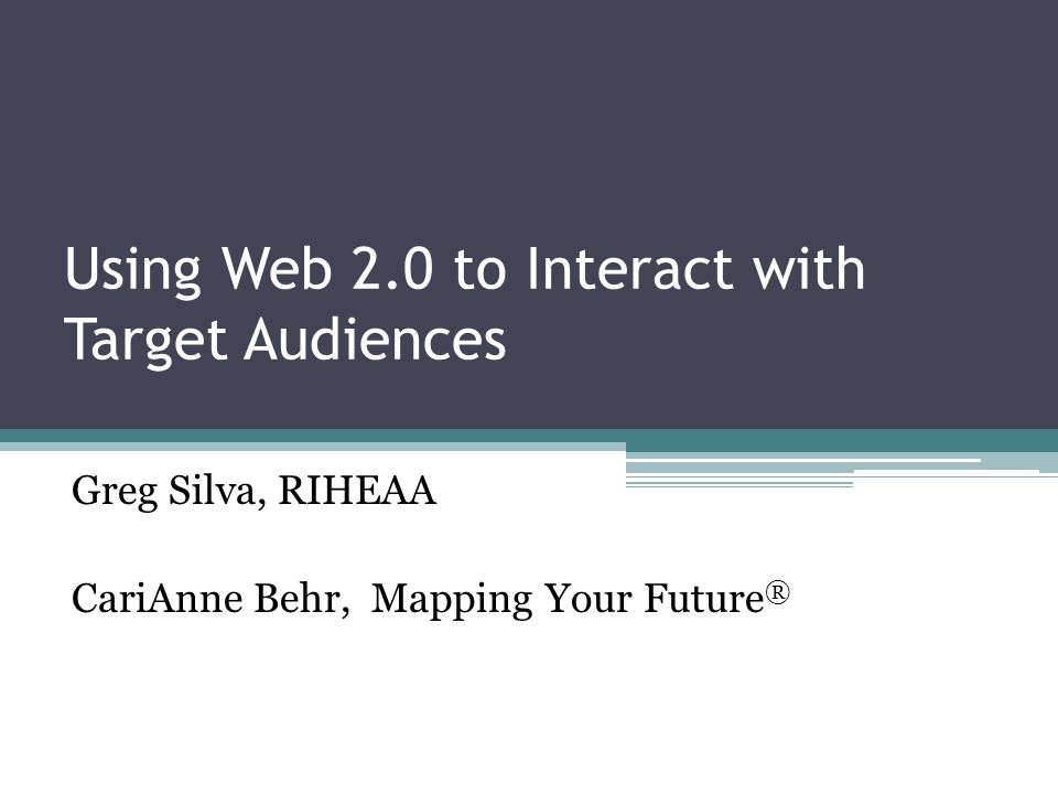 Using Web 2.0 to Interact with Target Audiences Greg Silva, RIHEAA CariAnne Behr, Mapping Your Future ®