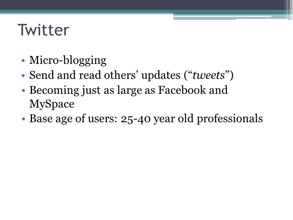 Twitter Micro-blogging Send and read others’ updates ( tweets ) Becoming just as large as Facebook and MySpace Base age of users: year old professionals