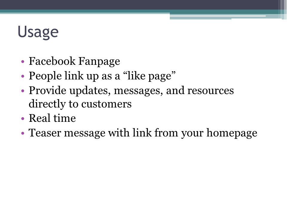Usage Facebook Fanpage People link up as a like page Provide updates, messages, and resources directly to customers Real time Teaser message with link from your homepage