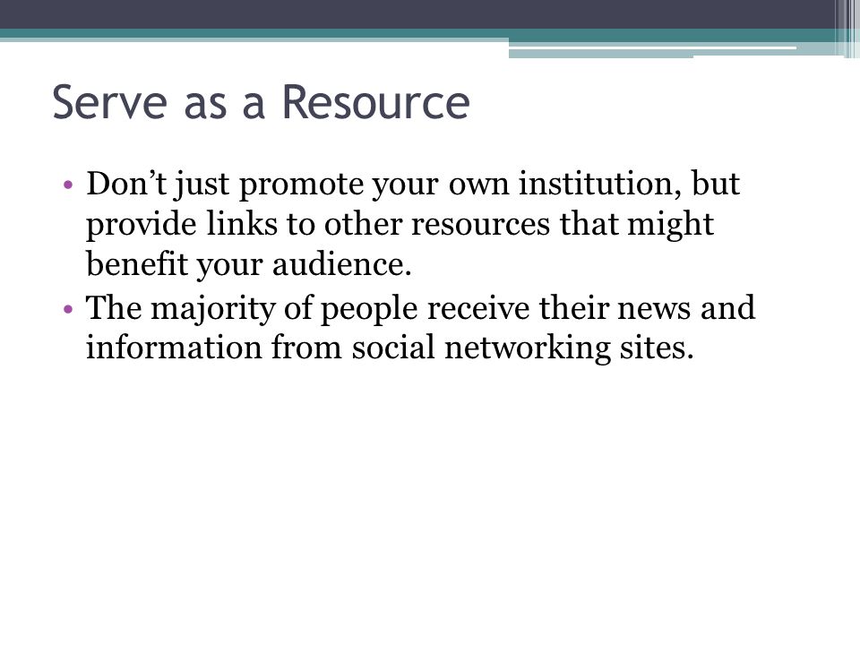 Serve as a Resource Don’t just promote your own institution, but provide links to other resources that might benefit your audience.
