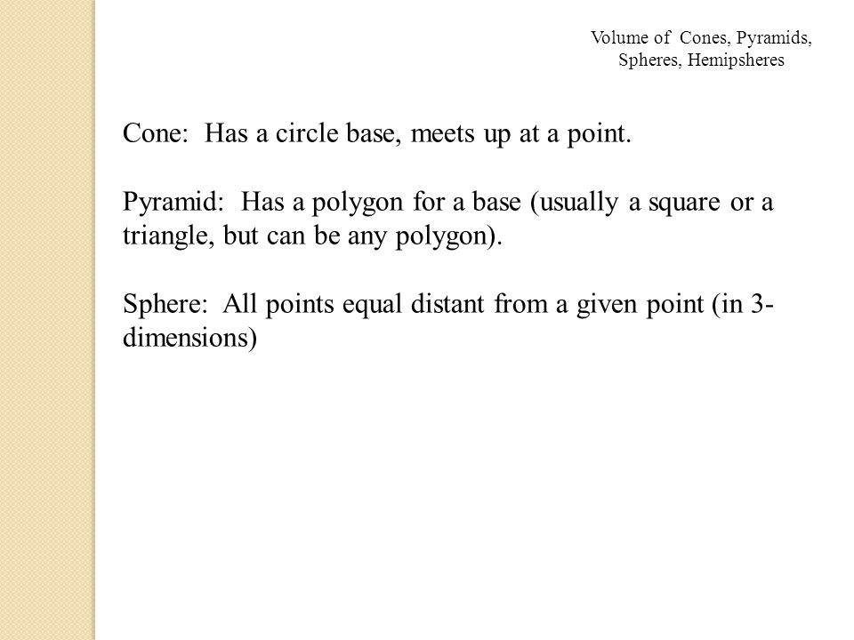 Volume of Cones, Pyramids, Spheres, Hemipsheres Cone: Has a circle base, meets up at a point.