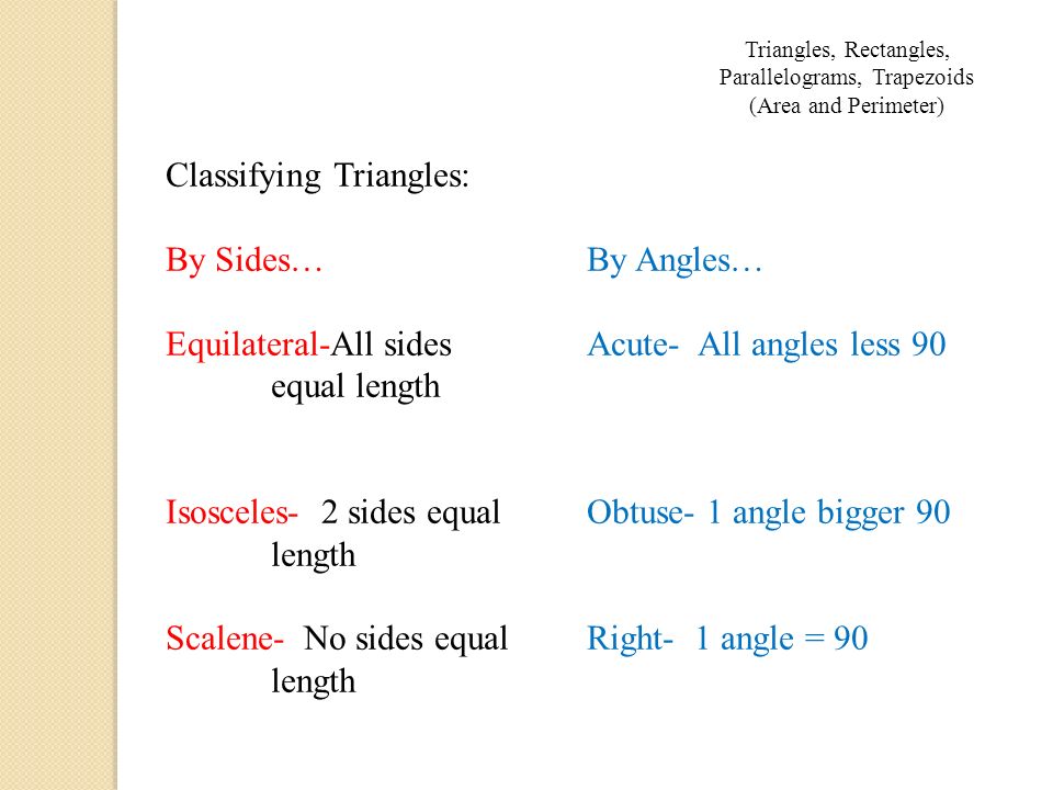 Triangles, Rectangles, Parallelograms, Trapezoids (Area and Perimeter) Classifying Triangles: By Sides…By Angles… Equilateral-All sides Acute- All angles less 90 equal length Isosceles- 2 sides equal Obtuse- 1 angle bigger 90 length Scalene- No sides equalRight- 1 angle = 90 length