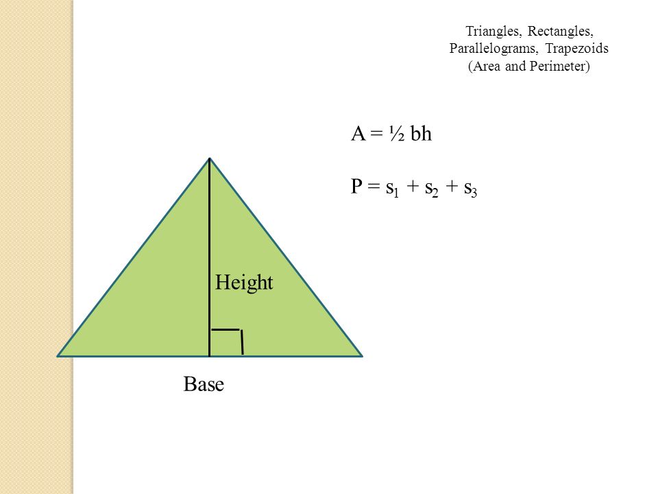 Triangles, Rectangles, Parallelograms, Trapezoids (Area and Perimeter) Height Base A = ½ bh P = s 1 + s 2 + s 3