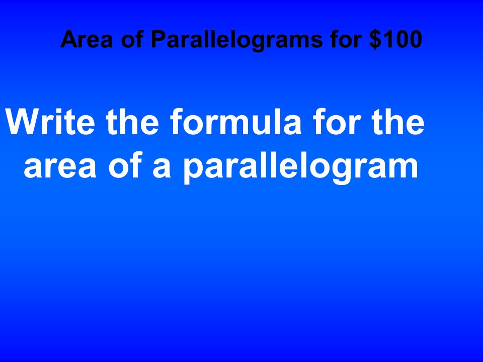 $100 $200 $300 $400 $500 $200 $300 $400 $500 Area of Parallelograms Areas of Triangles, trapezoids and Rhombi Geometric Probability Area of regular polygons and circles Area of Irregular Figures