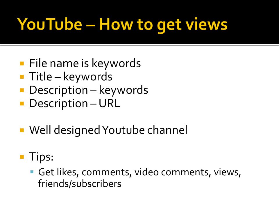  File name is keywords  Title – keywords  Description – keywords  Description – URL  Well designed Youtube channel  Tips:  Get likes, comments, video comments, views, friends/subscribers