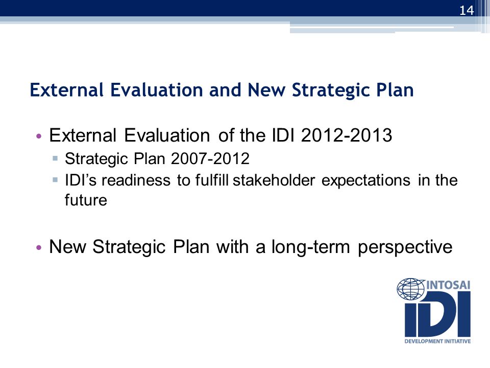 External Evaluation and New Strategic Plan External Evaluation of the IDI  Strategic Plan  IDI’s readiness to fulfill stakeholder expectations in the future New Strategic Plan with a long-term perspective 14