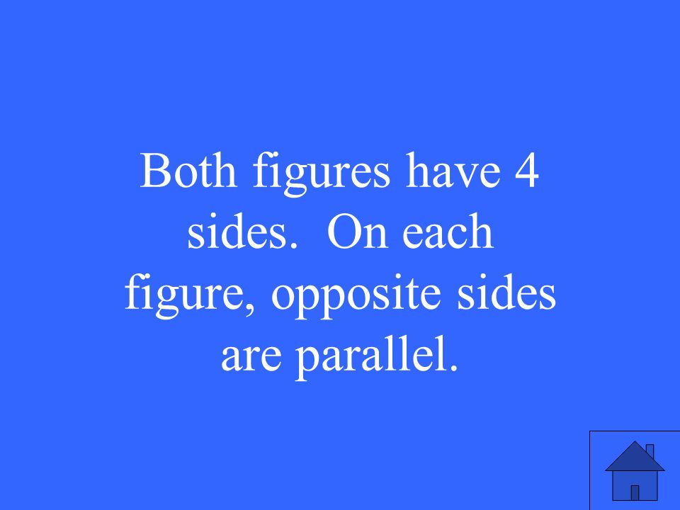 Both figures have 4 sides. On each figure, opposite sides are parallel.