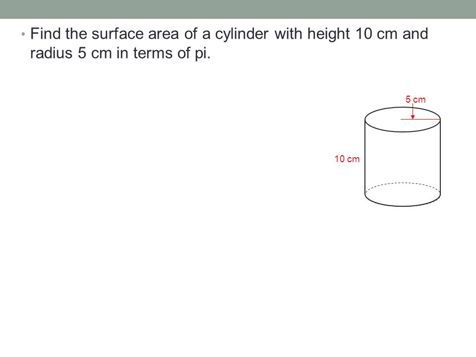 Find the surface area of a cylinder with height 10 cm and radius 5 cm in terms of pi. 10 cm 5 cm