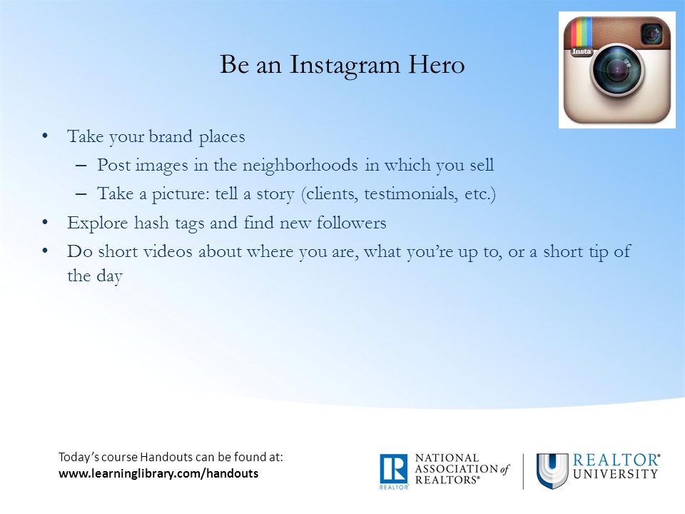 Today’s course Handouts can be found at:   Be an Instagram Hero Take your brand places – Post images in the neighborhoods in which you sell – Take a picture: tell a story (clients, testimonials, etc.) Explore hash tags and find new followers Do short videos about where you are, what you’re up to, or a short tip of the day