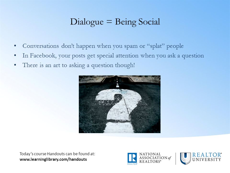 Today’s course Handouts can be found at:   Dialogue = Being Social Conversations don’t happen when you spam or splat people In Facebook, your posts get special attention when you ask a question There is an art to asking a question though!