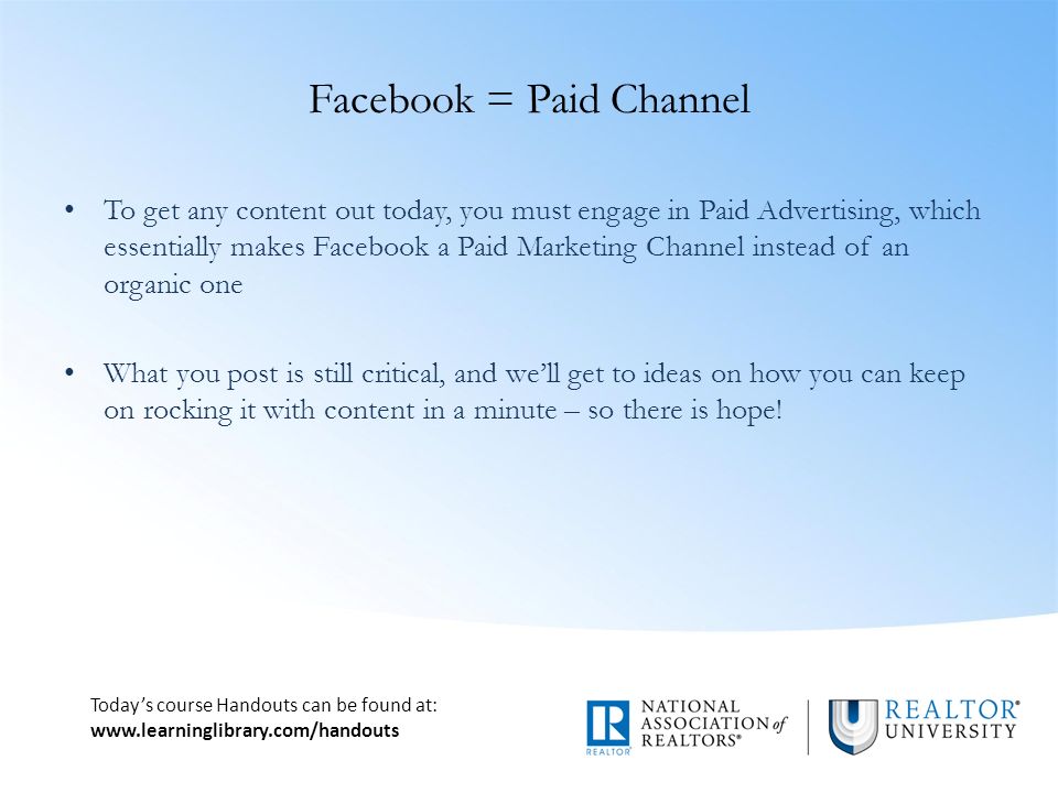 Today’s course Handouts can be found at:   Facebook = Paid Channel To get any content out today, you must engage in Paid Advertising, which essentially makes Facebook a Paid Marketing Channel instead of an organic one What you post is still critical, and we’ll get to ideas on how you can keep on rocking it with content in a minute – so there is hope!