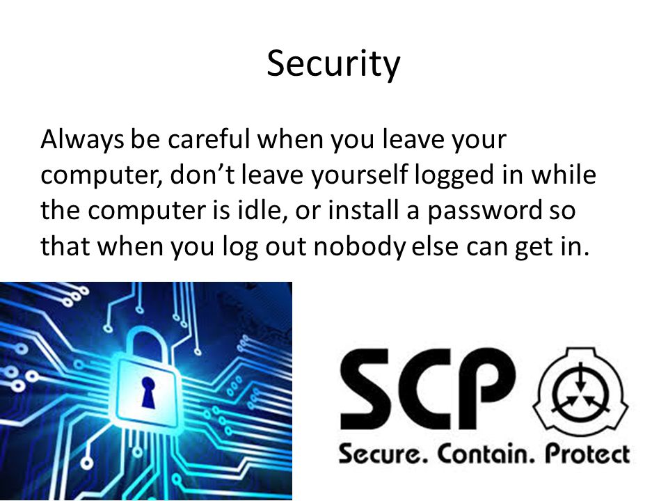 Security Always be careful when you leave your computer, don’t leave yourself logged in while the computer is idle, or install a password so that when you log out nobody else can get in.