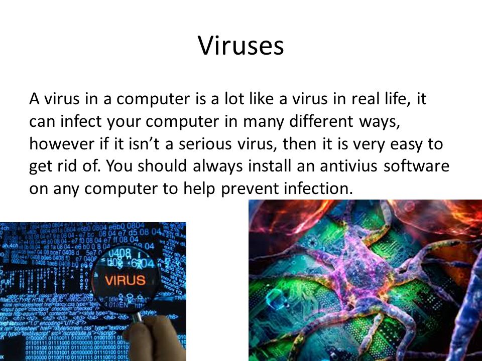 Viruses A virus in a computer is a lot like a virus in real life, it can infect your computer in many different ways, however if it isn’t a serious virus, then it is very easy to get rid of.