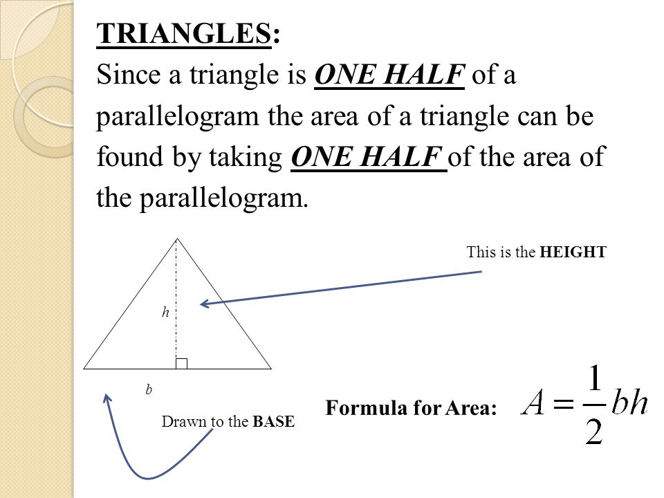 TRIANGLES: Since a triangle is ONE HALF of a parallelogram the area of a triangle can be found by taking ONE HALF of the area of the parallelogram.