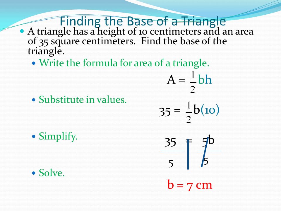 Finding the Base of a Triangle A triangle has a height of 10 centimeters and an area of 35 square centimeters.