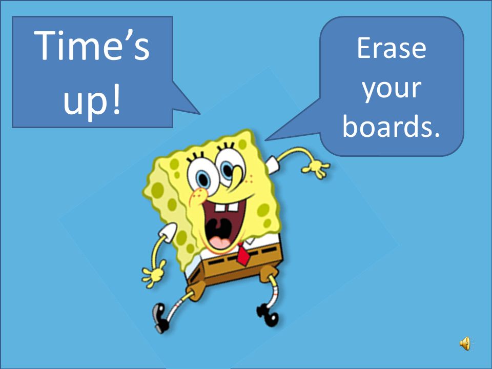 Time’s up! Erase your boards.