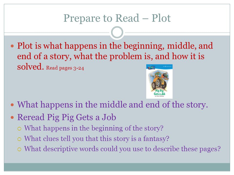 Prepare to Read – Plot Plot is what happens in the beginning, middle, and end of a story, what the problem is, and how it is solved.