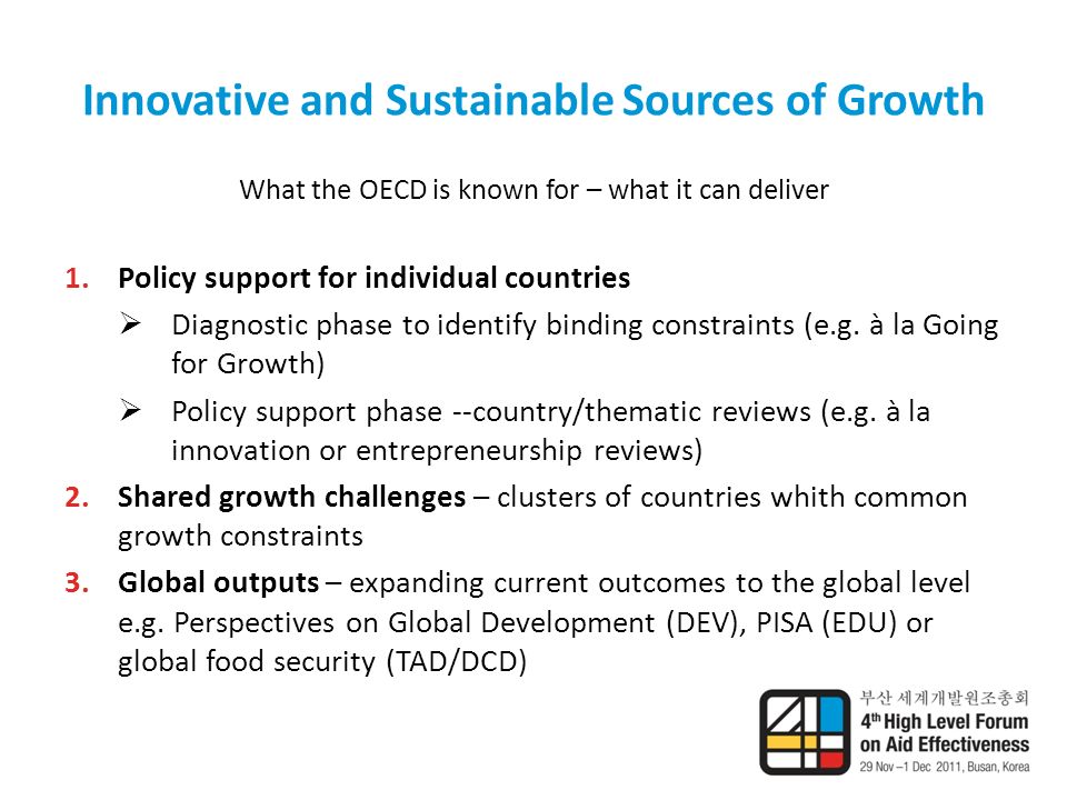 Innovative and Sustainable Sources of Growth What the OECD is known for – what it can deliver 1.Policy support for individual countries  Diagnostic phase to identify binding constraints (e.g.