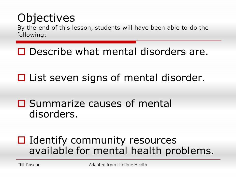 Ifill-RoseauAdapted from Lifetime Health Objectives By the end of this lesson, students will have been able to do the following:  Describe what mental disorders are.